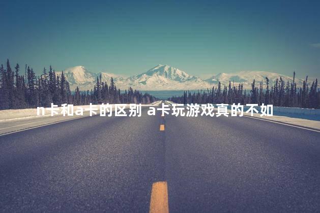 n卡和a卡的区别 a卡玩游戏真的不如n卡吗